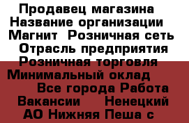 Продавец магазина › Название организации ­ Магнит, Розничная сеть › Отрасль предприятия ­ Розничная торговля › Минимальный оклад ­ 12 000 - Все города Работа » Вакансии   . Ненецкий АО,Нижняя Пеша с.